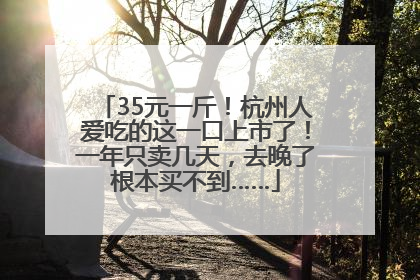35元一斤！杭州人爱吃的这一口上市了！一年只卖几天，去晚了根本买不到……
